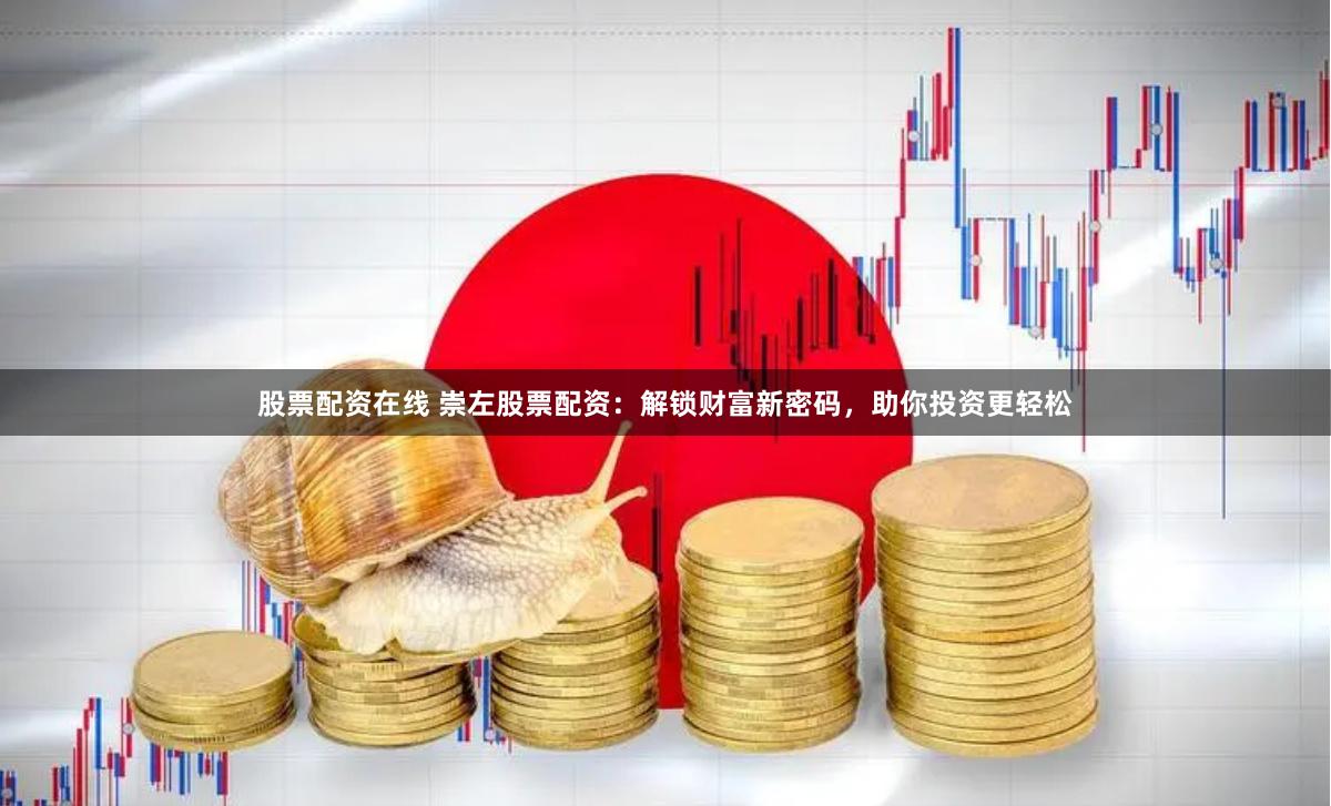 股票配资在线 崇左股票配资：解锁财富新密码，助你投资更轻松