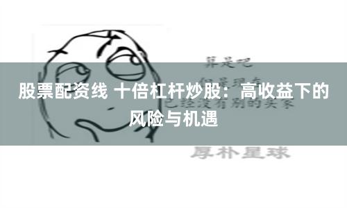 股票配资线 十倍杠杆炒股：高收益下的风险与机遇