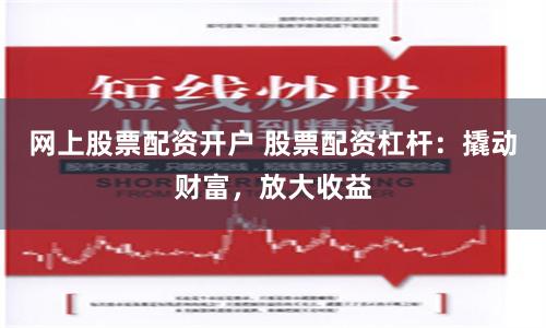 网上股票配资开户 股票配资杠杆：撬动财富，放大收益