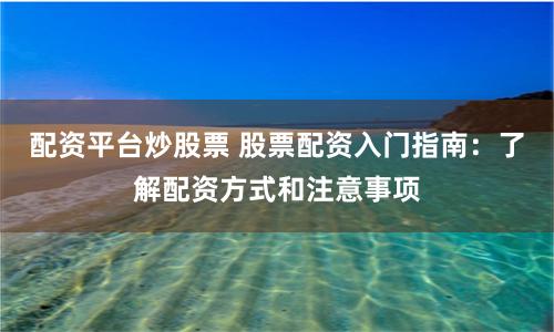 配资平台炒股票 股票配资入门指南：了解配资方式和注意事项