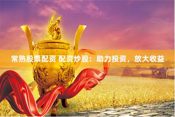 常熟股票配资 配资炒股：助力投资，放大收益
