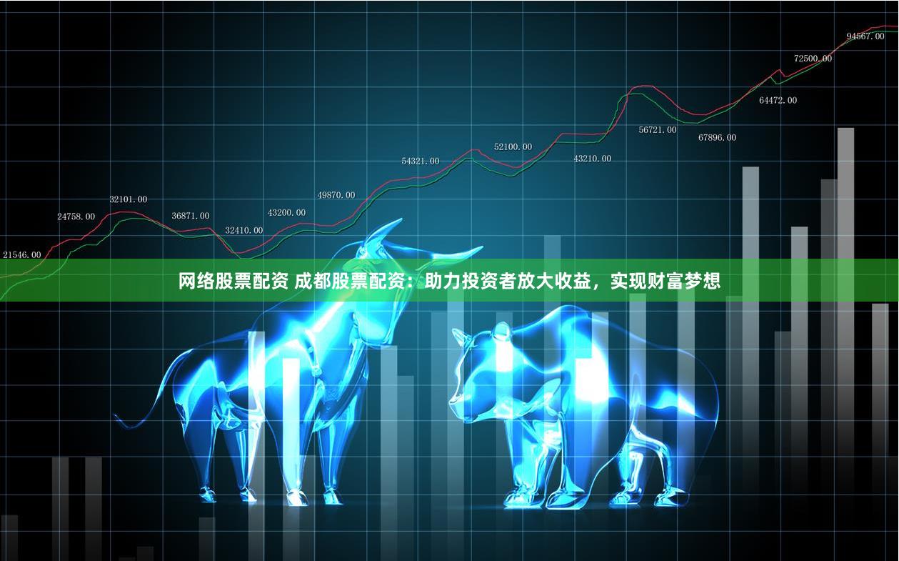 网络股票配资 成都股票配资：助力投资者放大收益，实现财富梦想