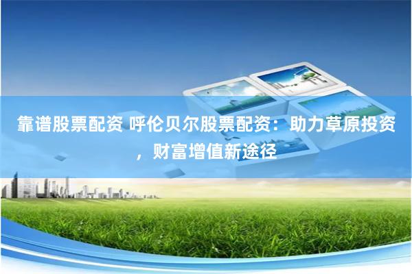 靠谱股票配资 呼伦贝尔股票配资：助力草原投资，财富增值新途径