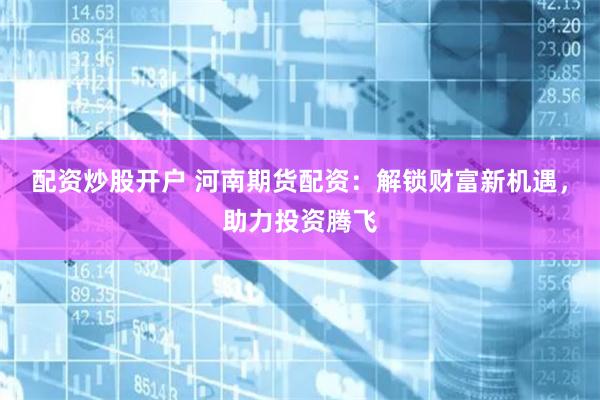 配资炒股开户 河南期货配资：解锁财富新机遇，助力投资腾飞