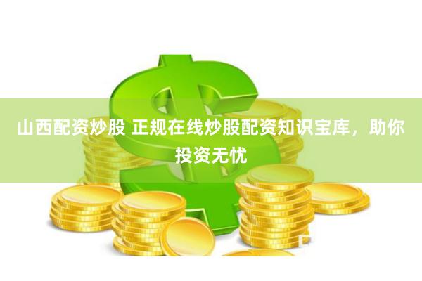 山西配资炒股 正规在线炒股配资知识宝库，助你投资无忧
