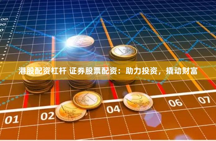 港股配资杠杆 证券股票配资：助力投资，撬动财富