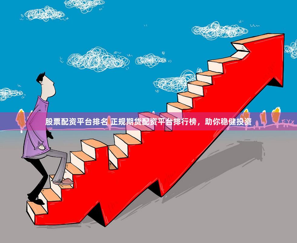 股票配资平台排名 正规期货配资平台排行榜，助你稳健投资