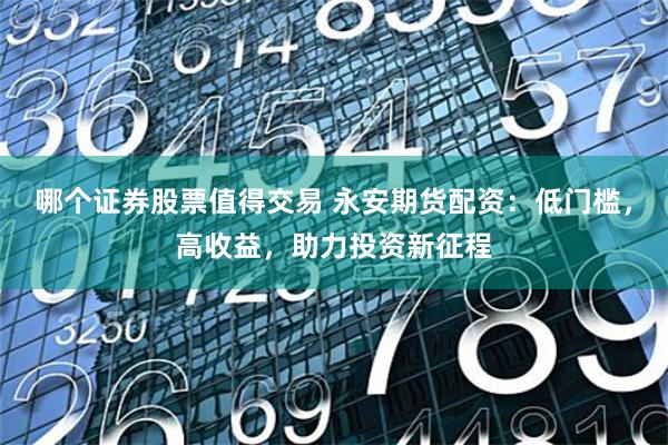 哪个证券股票值得交易 永安期货配资：低门槛，高收益，助力投资新征程