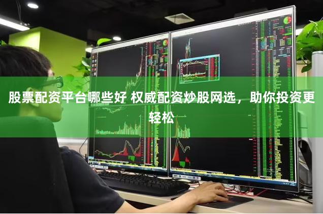 股票配资平台哪些好 权威配资炒股网选，助你投资更轻松
