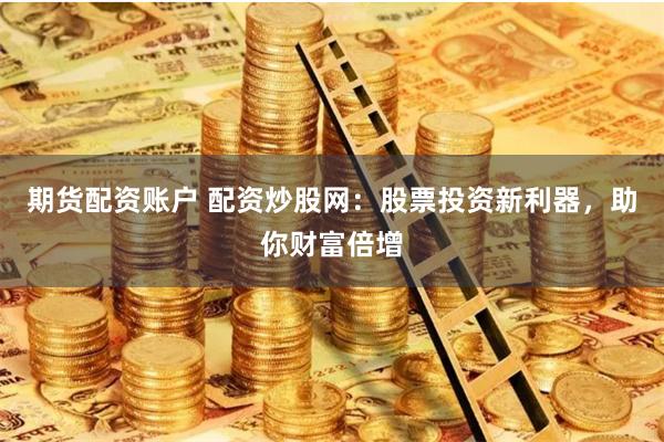 期货配资账户 配资炒股网：股票投资新利器，助你财富倍增