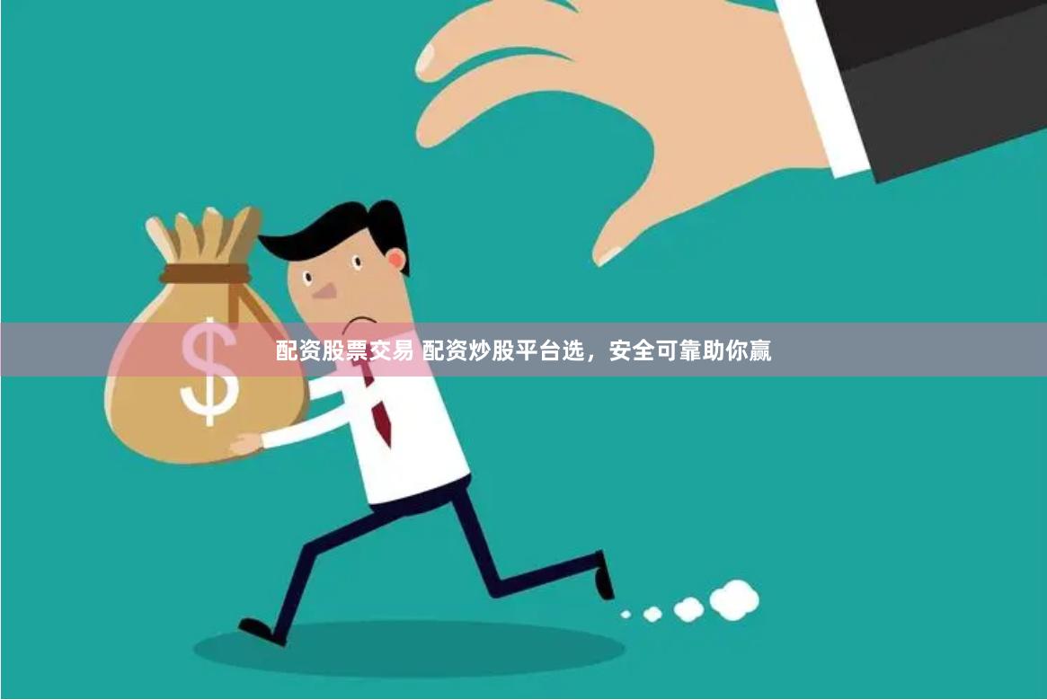 配资股票交易 配资炒股平台选，安全可靠助你赢