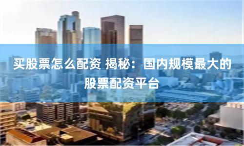 买股票怎么配资 揭秘：国内规模最大的股票配资平台