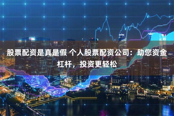 股票配资是真是假 个人股票配资公司：助您资金杠杆，投资更轻松