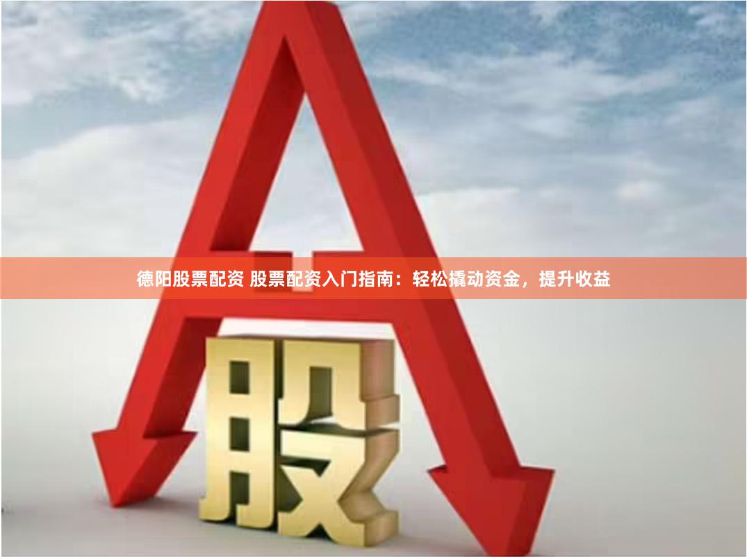 德阳股票配资 股票配资入门指南：轻松撬动资金，提升收益