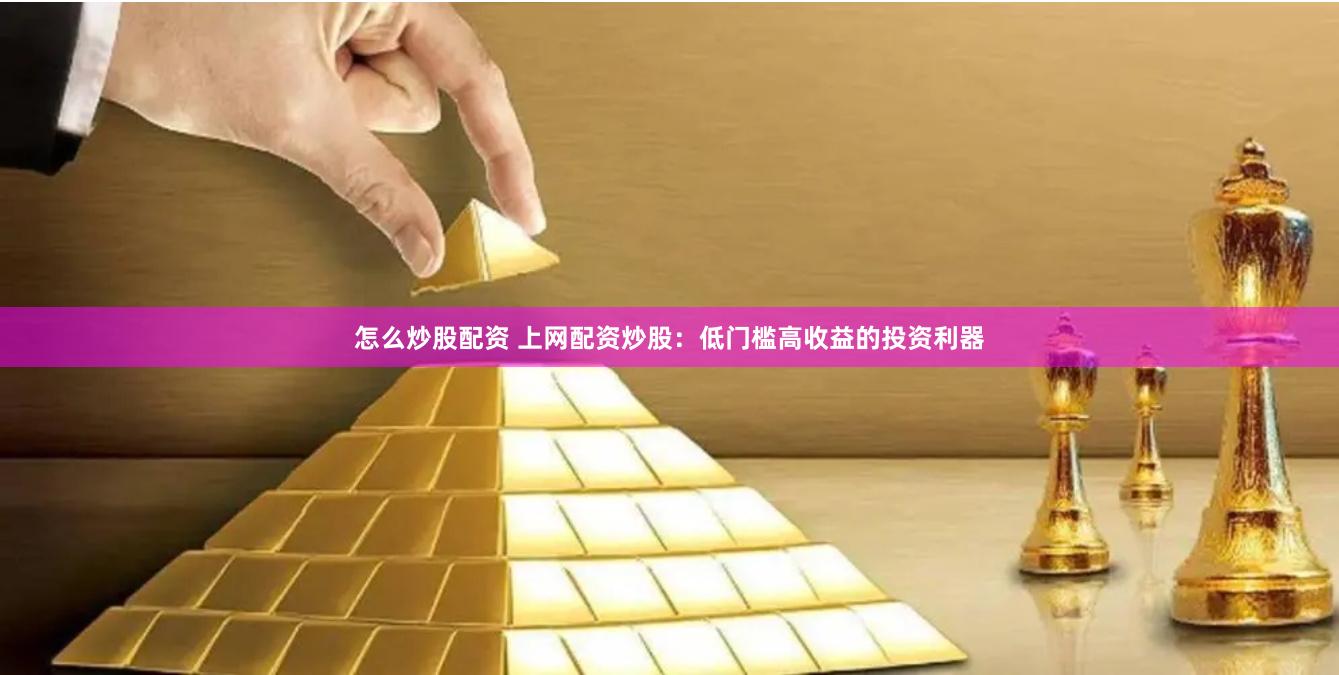 怎么炒股配资 上网配资炒股：低门槛高收益的投资利器