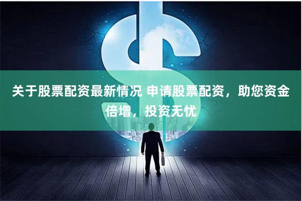 关于股票配资最新情况 申请股票配资，助您资金倍增，投资无忧