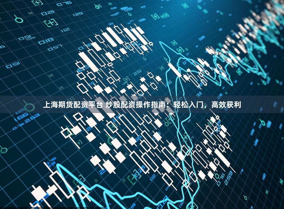上海期货配资平台 炒股配资操作指南：轻松入门，高效获利