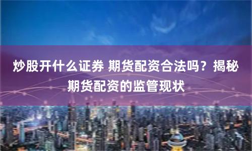炒股开什么证券 期货配资合法吗？揭秘期货配资的监管现状