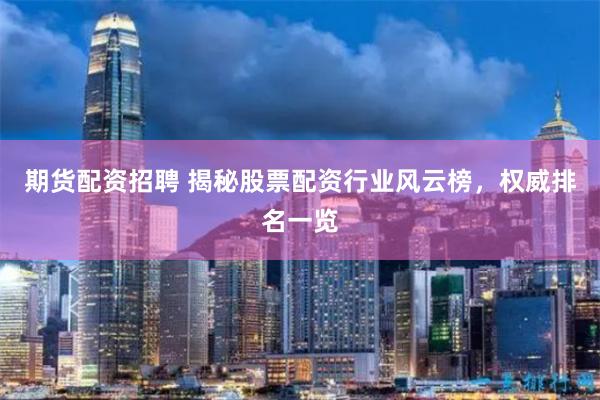 期货配资招聘 揭秘股票配资行业风云榜，权威排名一览