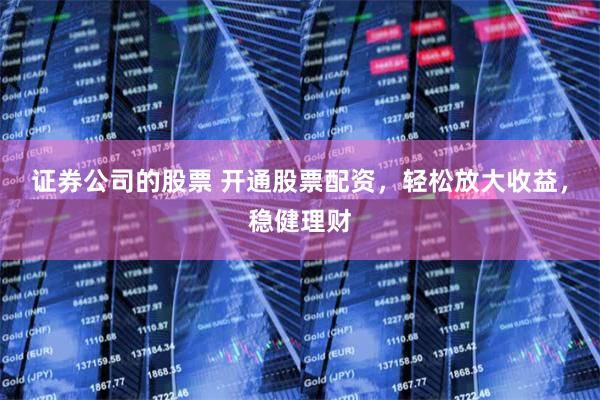 证券公司的股票 开通股票配资，轻松放大收益，稳健理财