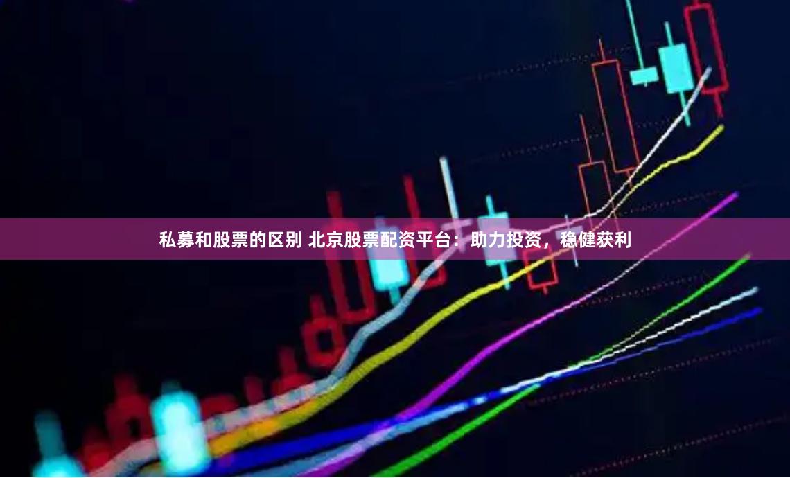 私募和股票的区别 北京股票配资平台：助力投资，稳健获利