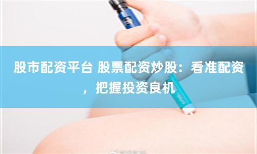 股市配资平台 股票配资炒股：看准配资，把握投资良机