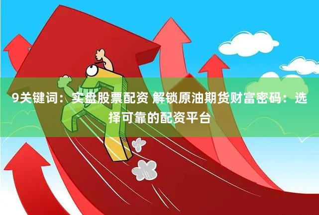 9关键词：实盘股票配资 解锁原油期货财富密码：选择可靠的配资平台