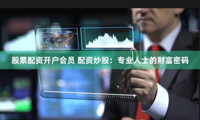 股票配资开户会员 配资炒股：专业人士的财富密码