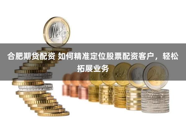 合肥期货配资 如何精准定位股票配资客户，轻松拓展业务