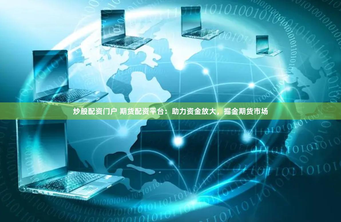 炒股配资门户 期货配资平台：助力资金放大，掘金期货市场