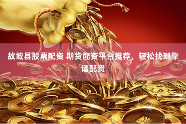 故城县股票配资 期货配资平台推荐，轻松找到靠谱配资