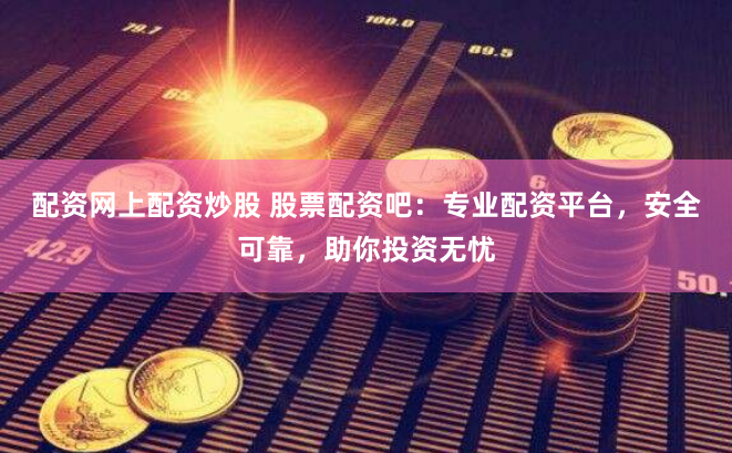 配资网上配资炒股 股票配资吧：专业配资平台，安全可靠，助你投资无忧