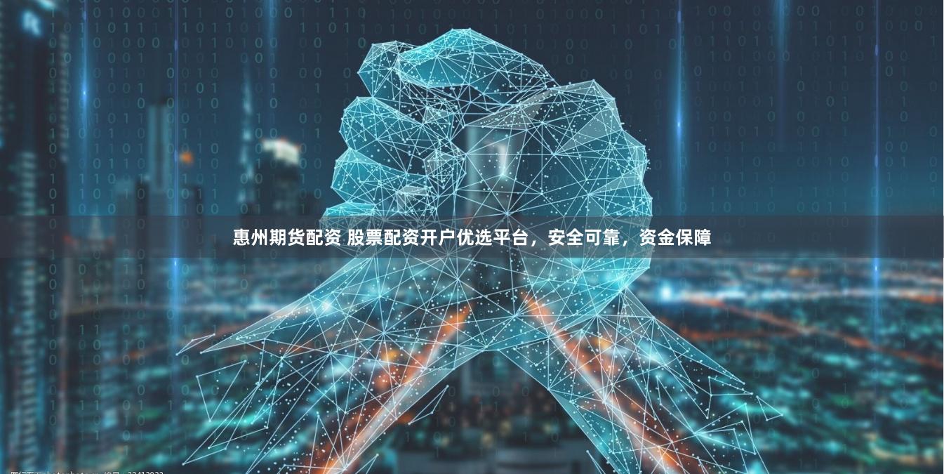 惠州期货配资 股票配资开户优选平台，安全可靠，资金保障