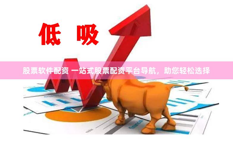 股票软件配资 一站式股票配资平台导航，助您轻松选择
