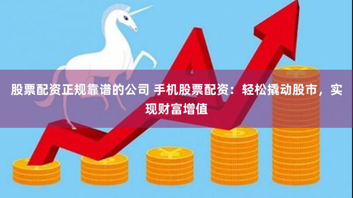 股票配资正规靠谱的公司 手机股票配资：轻松撬动股市，实现财富增值