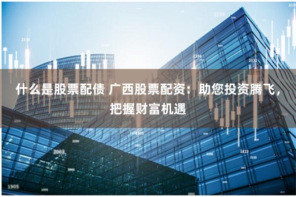 什么是股票配债 广西股票配资：助您投资腾飞，把握财富机遇