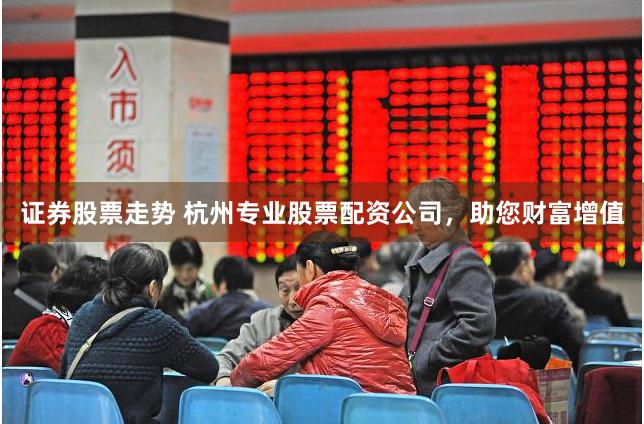 证券股票走势 杭州专业股票配资公司，助您财富增值