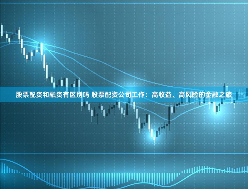 股票配资和融资有区别吗 股票配资公司工作：高收益、高风险的金融之旅
