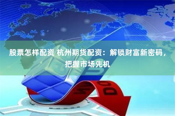 股票怎样配资 杭州期货配资：解锁财富新密码，把握市场先机