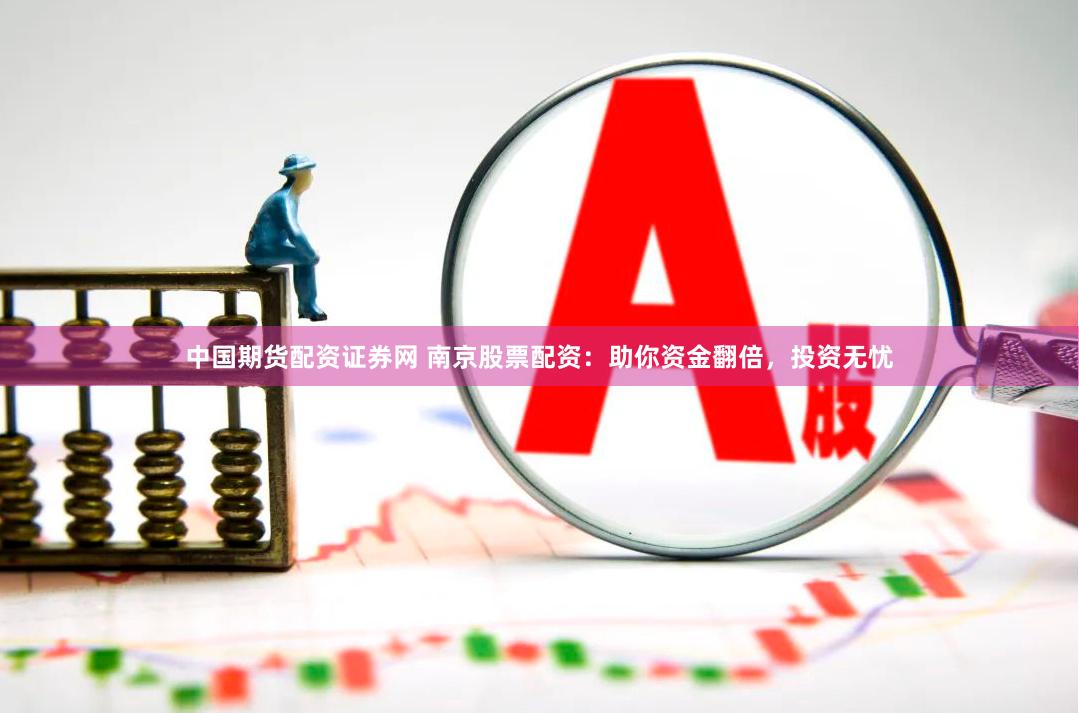 中国期货配资证券网 南京股票配资：助你资金翻倍，投资无忧