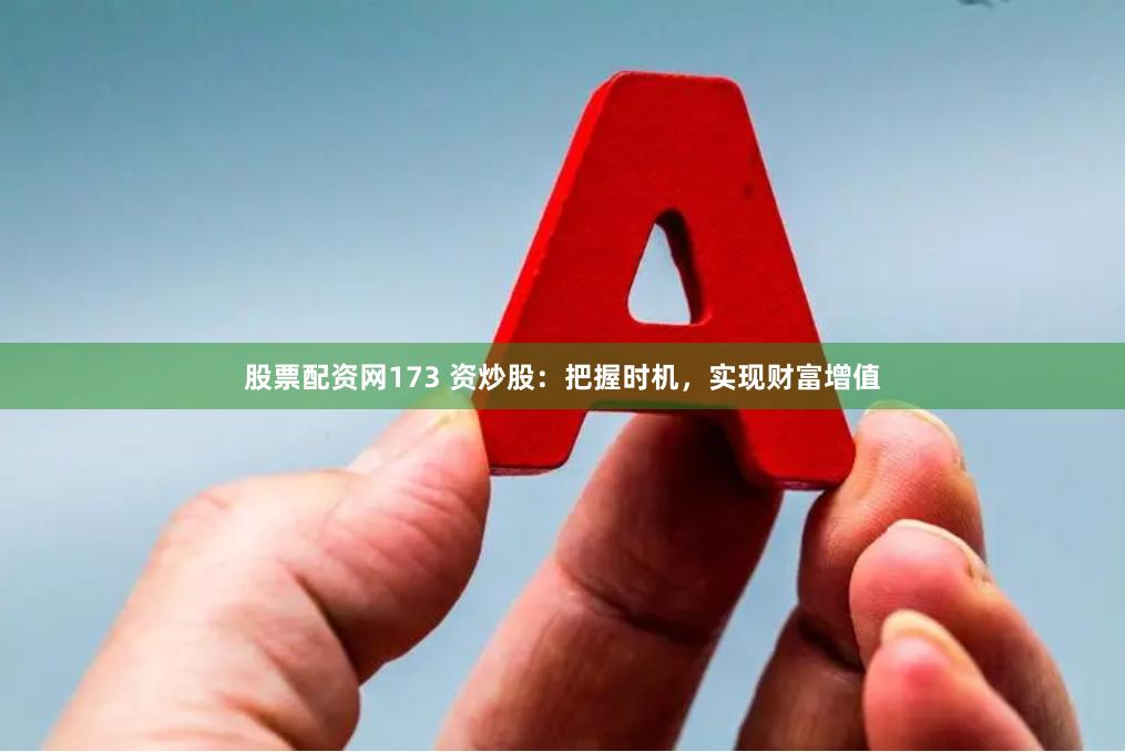 股票配资网173 资炒股：把握时机，实现财富增值
