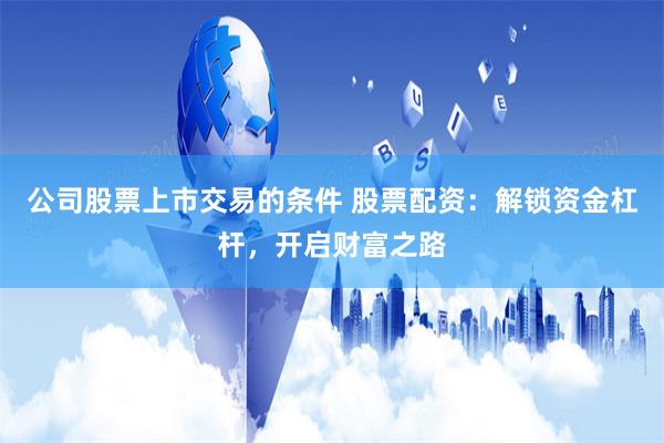 公司股票上市交易的条件 股票配资:解锁资金杠杆,开启财富之路