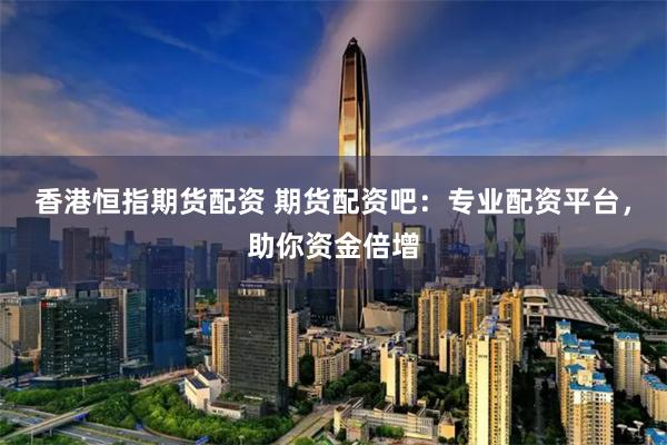 香港恒指期货配资 期货配资吧:专业配资平台,助你资金倍增