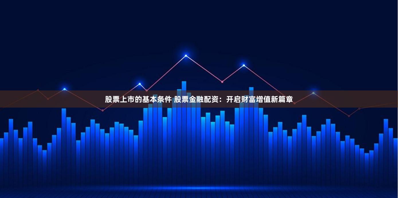 股票上市的基本条件 股票金融配资:开启财富增值新篇章