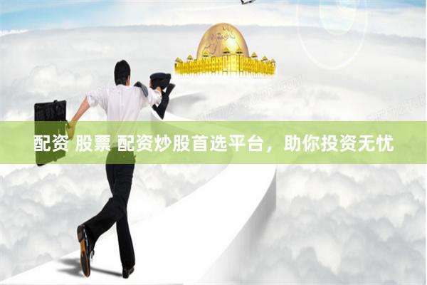 配资 股票 配资炒股首选平台，助你投资无忧