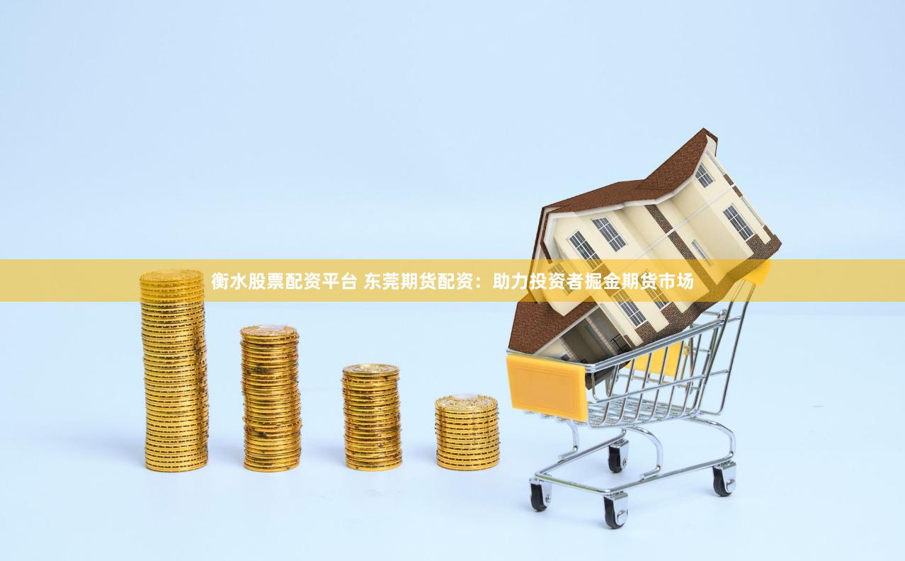 衡水股票配资平台 东莞期货配资:助力投资者掘金期货市场