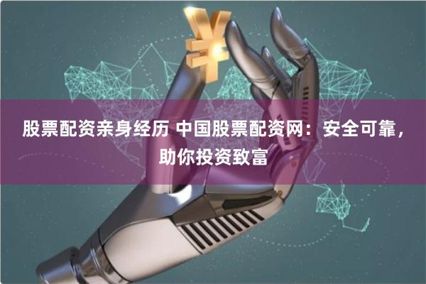 股票配资亲身经历 中国股票配资网：安全可靠，助你投资致富