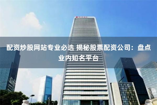 配资炒股网站专业必选 揭秘股票配资公司：盘点业内知名平台