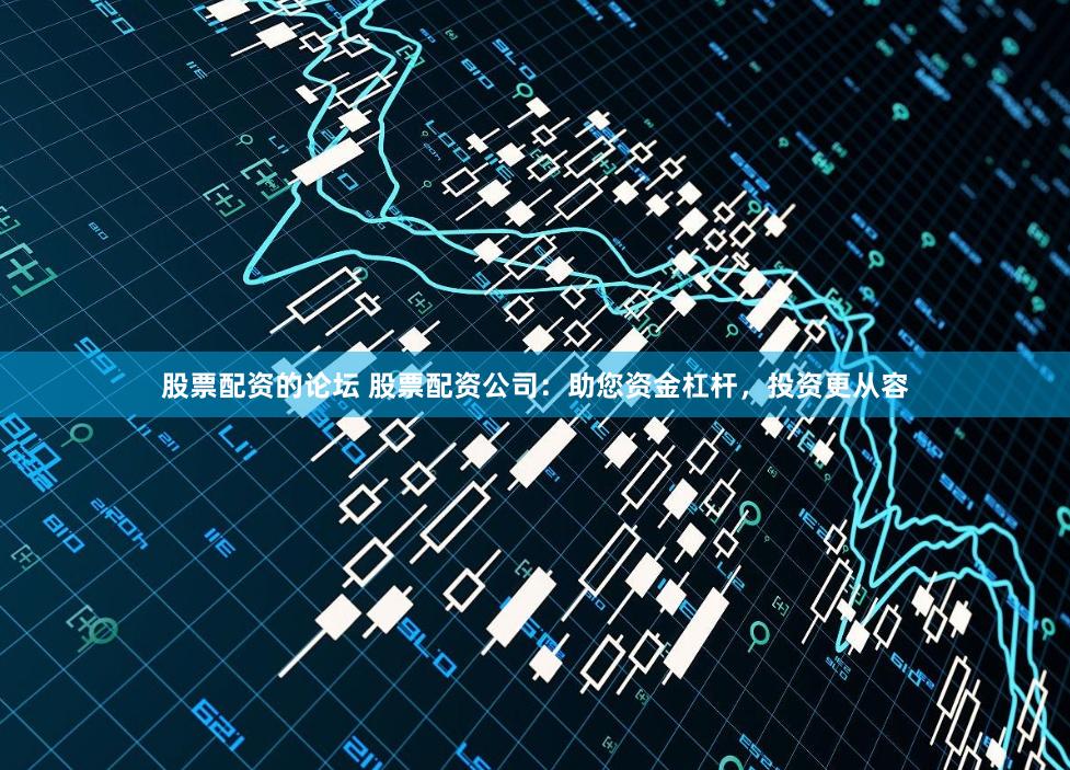 股票配资的论坛 股票配资公司：助您资金杠杆，投资更从容