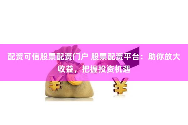 配资可信股票配资门户 股票配资平台:助你放大收益,把握投资机遇